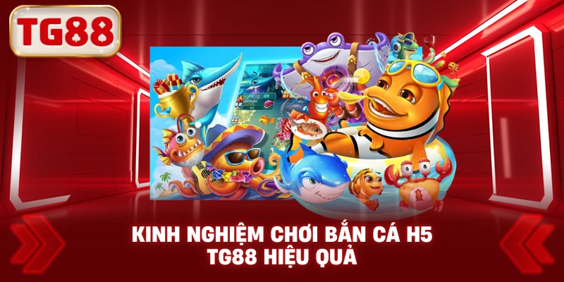 Kinh Nghiệm Chơi Bắn Cá H5 TG88 Hiệu Quả