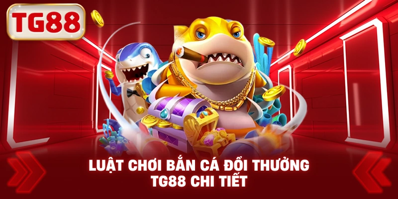 Luật Chơi Bắn Cá Đổi Thưởng TG88 Chi Tiết