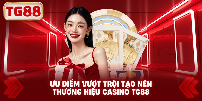 Ưu Điểm Vượt Trội Tạo Nên Thương Hiệu Casino TG88